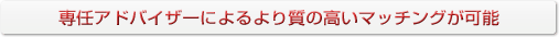 専任アドバイザーによる質の高いマッチングか可能です